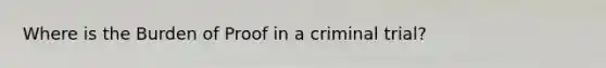 Where is the Burden of Proof in a criminal trial?