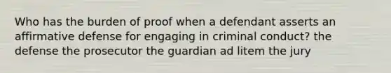 Who has the burden of proof when a defendant asserts an affirmative defense for engaging in criminal conduct? the defense the prosecutor the guardian ad litem the jury