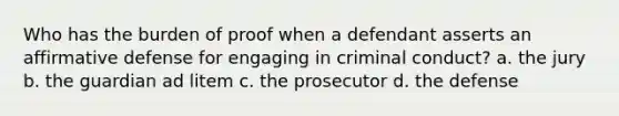 Who has the burden of proof when a defendant asserts an affirmative defense for engaging in criminal conduct? a. the jury b. the guardian ad litem c. the prosecutor d. the defense