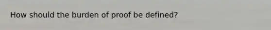 How should the burden of proof be defined?