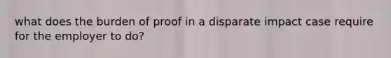 what does the burden of proof in a disparate impact case require for the employer to do?