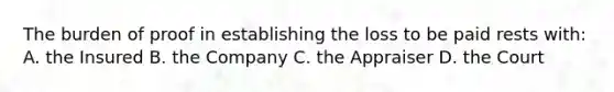 The burden of proof in establishing the loss to be paid rests with: A. the Insured B. the Company C. the Appraiser D. the Court