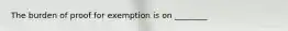 The burden of proof for exemption is on ________