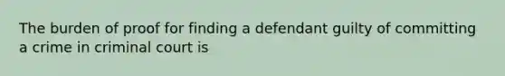 The burden of proof for finding a defendant guilty of committing a crime in criminal court is