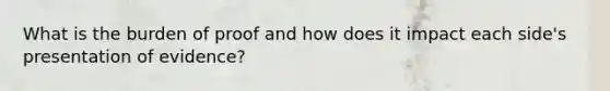 What is the burden of proof and how does it impact each side's presentation of evidence?