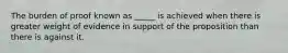 The burden of proof known as _____ is achieved when there is greater weight of evidence in support of the proposition than there is against it.