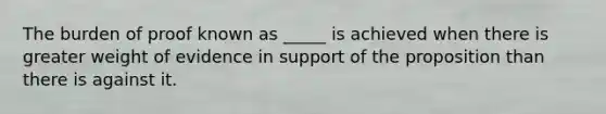 The burden of proof known as _____ is achieved when there is greater weight of evidence in support of the proposition than there is against it.