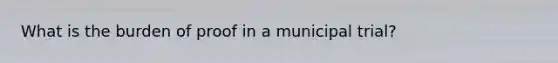 What is the burden of proof in a municipal trial?