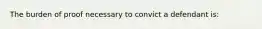 The burden of proof necessary to convict a defendant is: