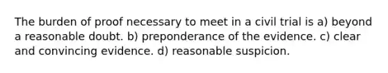 The burden of proof necessary to meet in a civil trial is a) beyond a reasonable doubt. b) preponderance of the evidence. c) clear and convincing evidence. d) reasonable suspicion.