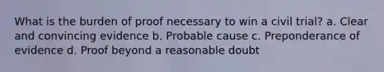 What is the burden of proof necessary to win a civil trial? a. Clear and convincing evidence b. Probable cause c. Preponderance of evidence d. Proof beyond a reasonable doubt