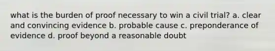 what is the burden of proof necessary to win a civil trial? a. clear and convincing evidence b. probable cause c. preponderance of evidence d. proof beyond a reasonable doubt