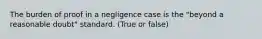 The burden of proof in a negligence case is the "beyond a reasonable doubt" standard. (True or false)