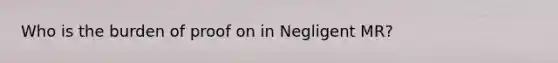 Who is the burden of proof on in Negligent MR?