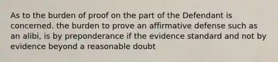 As to the burden of proof on the part of the Defendant is concerned. the burden to prove an affirmative defense such as an alibi, is by preponderance if the evidence standard and not by evidence beyond a reasonable doubt