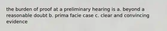 the burden of proof at a preliminary hearing is a. beyond a reasonable doubt b. prima facie case c. clear and convincing evidence