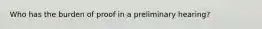 Who has the burden of proof in a preliminary hearing?