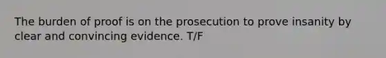 The burden of proof is on the prosecution to prove insanity by clear and convincing evidence. T/F