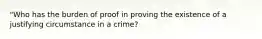 "Who has the burden of proof in proving the existence of a justifying circumstance in a crime?