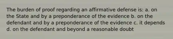 The burden of proof regarding an affirmative defense is: a. on the State and by a preponderance of the evidence b. on the defendant and by a preponderance of the evidence c. it depends d. on the defendant and beyond a reasonable doubt