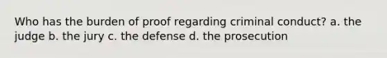 Who has the burden of proof regarding criminal conduct? a. the judge b. the jury c. the defense d. the prosecution