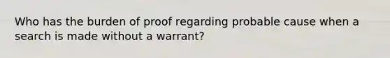 Who has the burden of proof regarding probable cause when a search is made without a warrant?