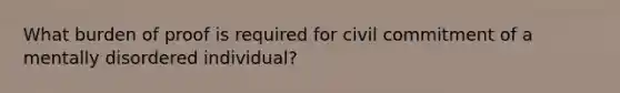 What burden of proof is required for civil commitment of a mentally disordered individual?