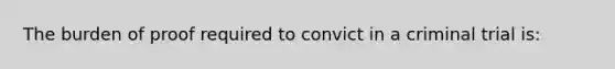 The burden of proof required to convict in a criminal trial is: