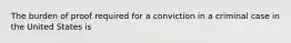 The burden of proof required for a conviction in a criminal case in the United States is