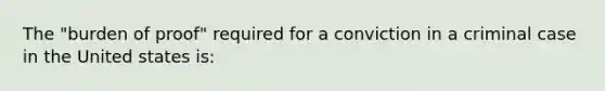 The "burden of proof" required for a conviction in a criminal case in the United states is: