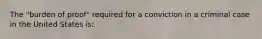 The "burden of proof" required for a conviction in a criminal case in the United States is: