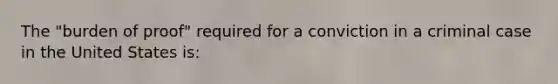 The "burden of proof" required for a conviction in a criminal case in the United States is: