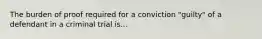 The burden of proof required for a conviction "guilty" of a defendant in a criminal trial is...