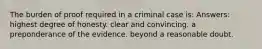 The burden of proof required in a criminal case is: Answers: highest degree of honesty. clear and convincing. a preponderance of the evidence. beyond a reasonable doubt.