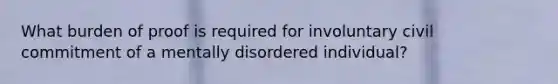 What burden of proof is required for involuntary civil commitment of a mentally disordered individual?