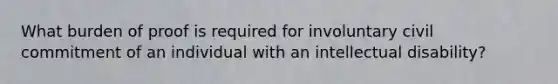 What burden of proof is required for involuntary civil commitment of an individual with an intellectual disability?