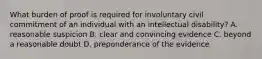 What burden of proof is required for involuntary civil commitment of an individual with an intellectual disability? A. reasonable suspicion B. clear and convincing evidence C. beyond a reasonable doubt D. preponderance of the evidence