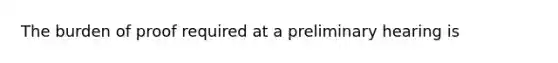 The burden of proof required at a preliminary hearing is