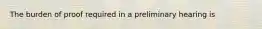 The burden of proof required in a preliminary hearing is