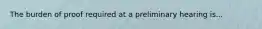 The burden of proof required at a preliminary hearing is...