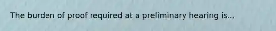 The burden of proof required at a preliminary hearing is...