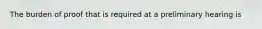 The burden of proof that is required at a preliminary hearing is