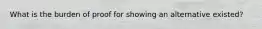 What is the burden of proof for showing an alternative existed?