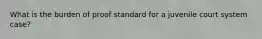 What is the burden of proof standard for a juvenile court system case?
