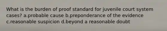 What is the burden of proof standard for juvenile court system cases? a.probable cause b.preponderance of the evidence c.reasonable suspicion d.beyond a reasonable doubt