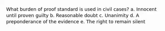 What burden of proof standard is used in civil cases? a. Innocent until proven guilty b. Reasonable doubt c. Unanimity d. A preponderance of the evidence e. The right to remain silent