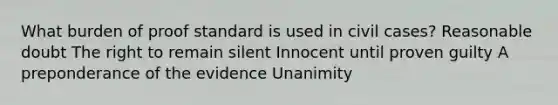 What burden of proof standard is used in civil cases? Reasonable doubt The right to remain silent Innocent until proven guilty A preponderance of the evidence Unanimity