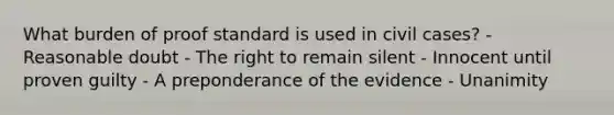 What burden of proof standard is used in civil cases? - Reasonable doubt - The right to remain silent - Innocent until proven guilty - A preponderance of the evidence - Unanimity