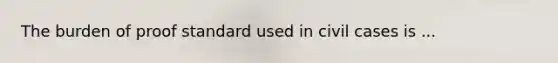 The burden of proof standard used in civil cases is ...