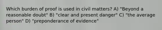 Which burden of proof is used in civil matters? A) "Beyond a reasonable doubt" B) "clear and present danger" C) "the average person" D) "preponderance of evidence"